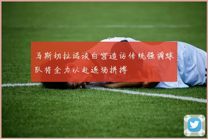 马斯切拉诺谈白宫造访传统强调球队将全力以赴逐场拼搏