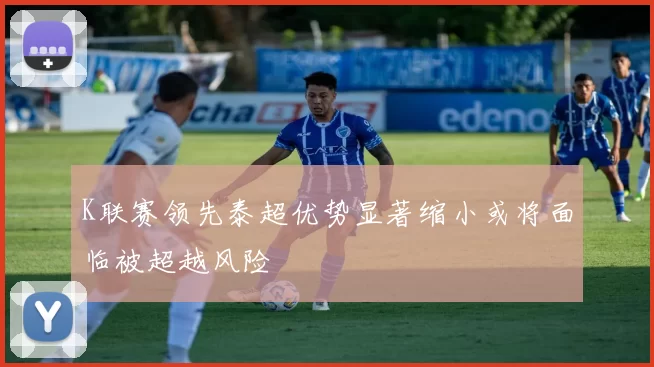 K联赛领先泰超优势显著缩小或将面临被超越风险