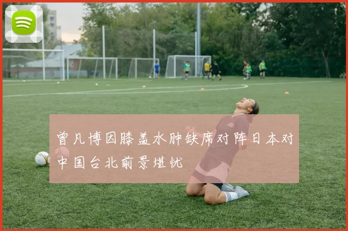 曾凡博因膝盖水肿缺席对阵日本对中国台北前景堪忧