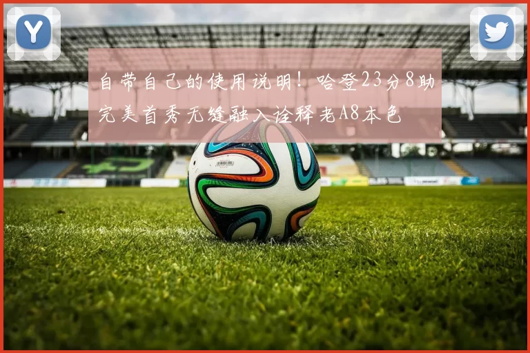 自带自己的使用说明！哈登23分8助完美首秀无缝融入诠释老A8本色