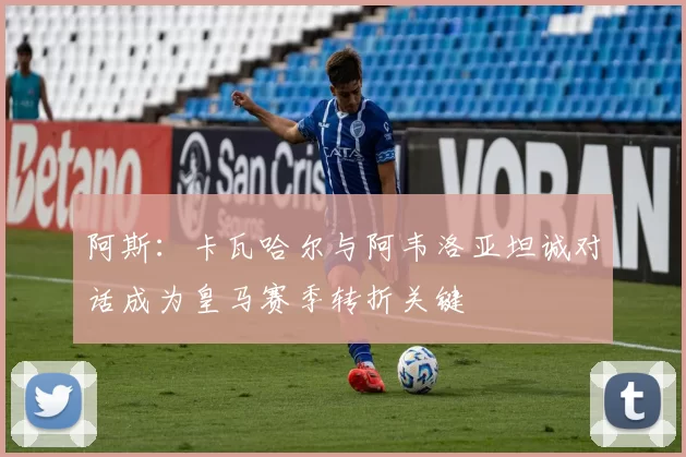 阿斯：卡瓦哈尔与阿韦洛亚坦诚对话成为皇马赛季转折关键