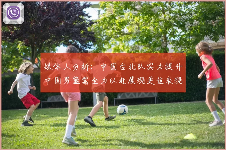 媒体人分析：中国台北队实力提升中国男篮需全力以赴展现更佳表现