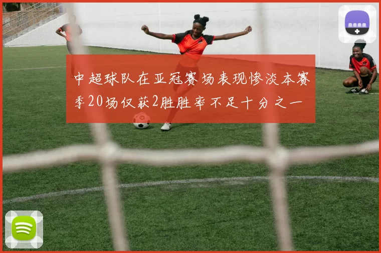 中超球队在亚冠赛场表现惨淡本赛季20场仅获2胜胜率不足十分之一