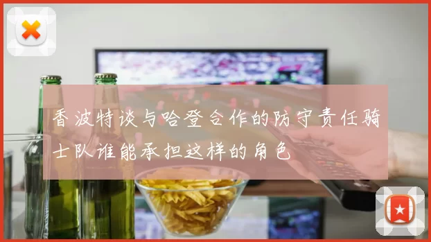 香波特谈与哈登合作的防守责任骑士队谁能承担这样的角色