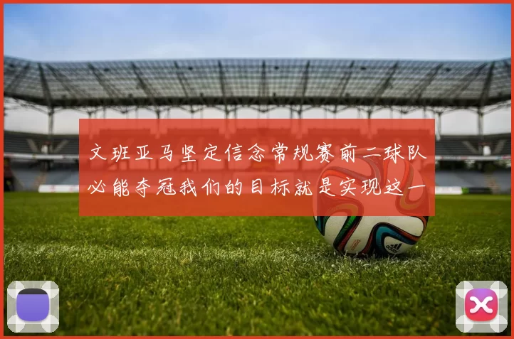 文班亚马坚定信念常规赛前二球队必能夺冠我们的目标就是实现这一伟大梦想