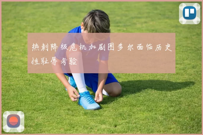 热刺降级危机加剧图多尔面临历史性耻辱考验