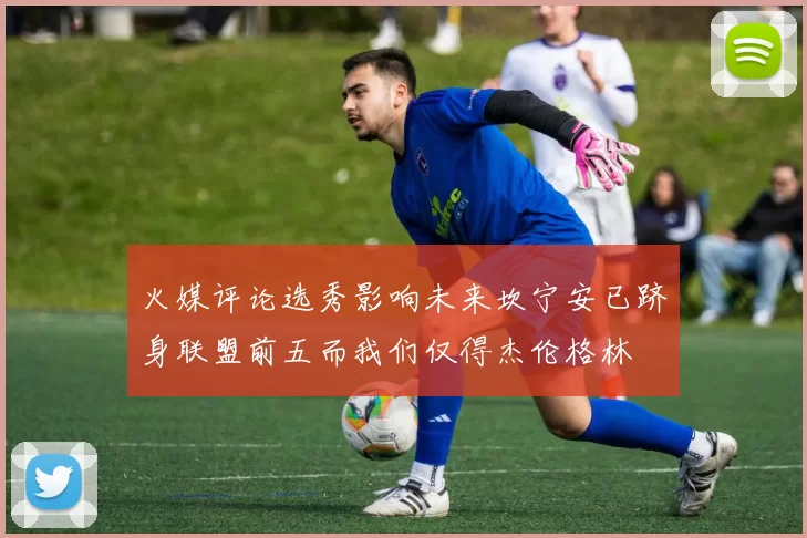 火媒评论选秀影响未来坎宁安已跻身联盟前五而我们仅得杰伦格林