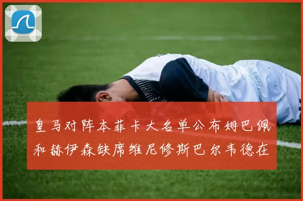 皇马对阵本菲卡大名单公布姆巴佩和赫伊森缺席维尼修斯巴尔韦德在列