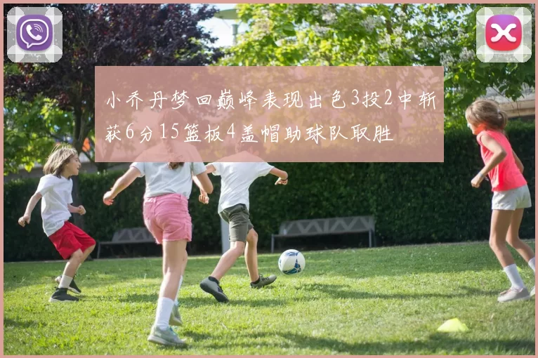 小乔丹梦回巅峰表现出色3投2中斩获6分15篮板4盖帽助球队取胜