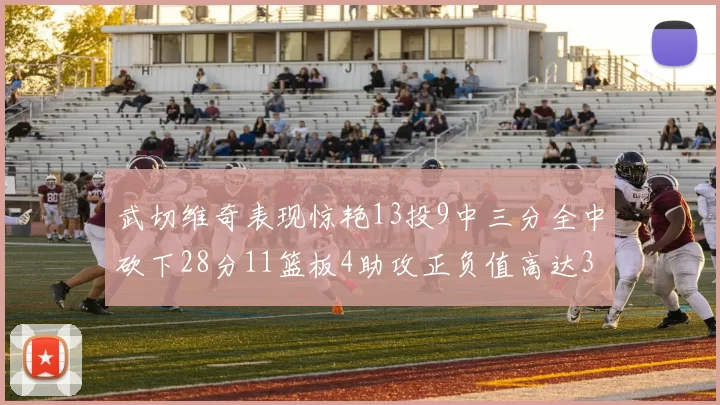 武切维奇表现惊艳13投9中三分全中砍下28分11篮板4助攻正负值高达35