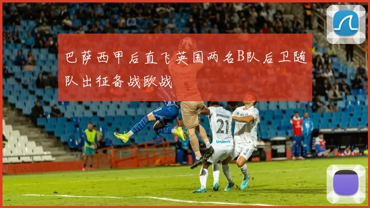 巴萨西甲后直飞英国两名B队后卫随队出征备战欧战