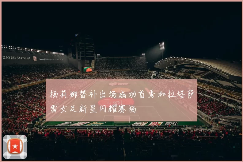 杨莉娜替补出场成功首秀加拉塔萨雷女足新星闪耀赛场