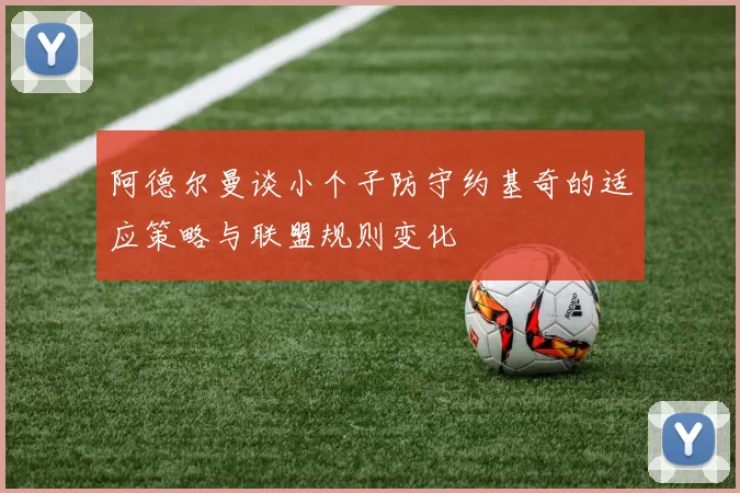 阿德尔曼谈小个子防守约基奇的适应策略与联盟规则变化