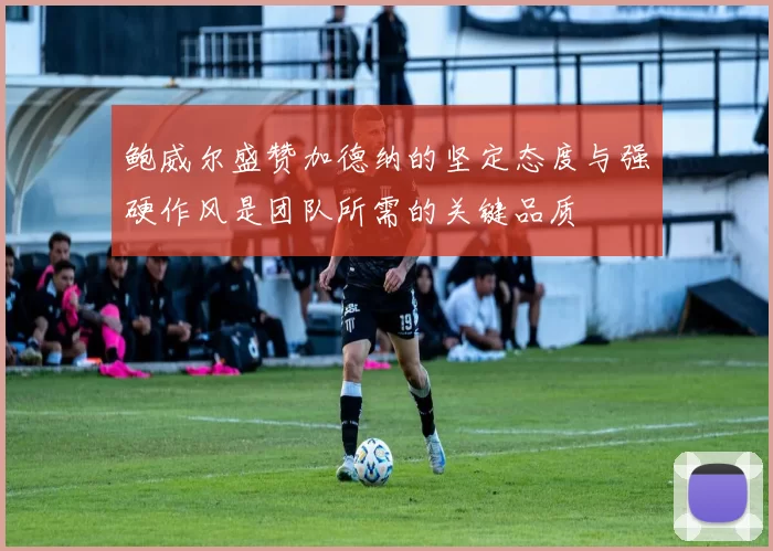 鲍威尔盛赞加德纳的坚定态度与强硬作风是团队所需的关键品质