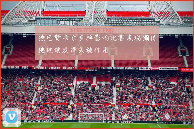 热巴赞韦尔多样影响比赛表现期待他继续发挥关键作用