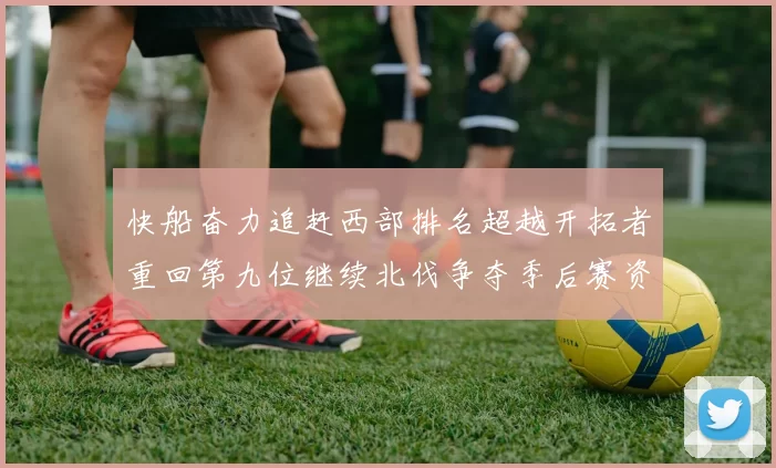 快船奋力追赶西部排名超越开拓者重回第九位继续北伐争夺季后赛资格