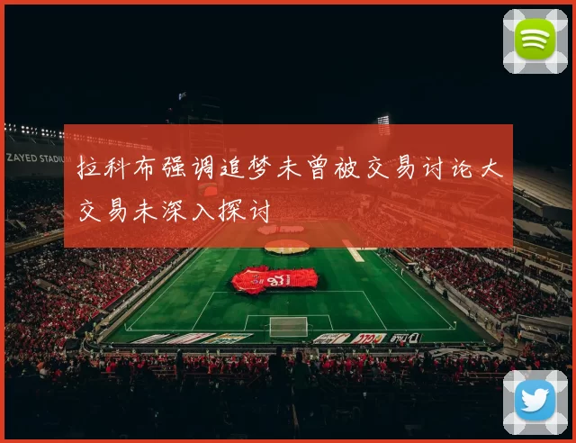 拉科布强调追梦未曾被交易讨论大交易未深入探讨