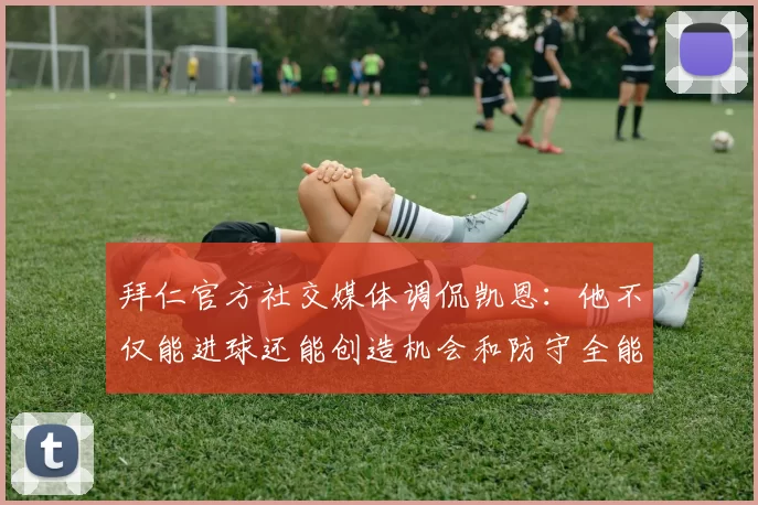 拜仁官方社交媒体调侃凯恩：他不仅能进球还能创造机会和防守全能表现