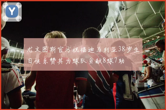 尤文图斯官方祝福迪马利亚38岁生日快乐赞其为球队贡献8球7助