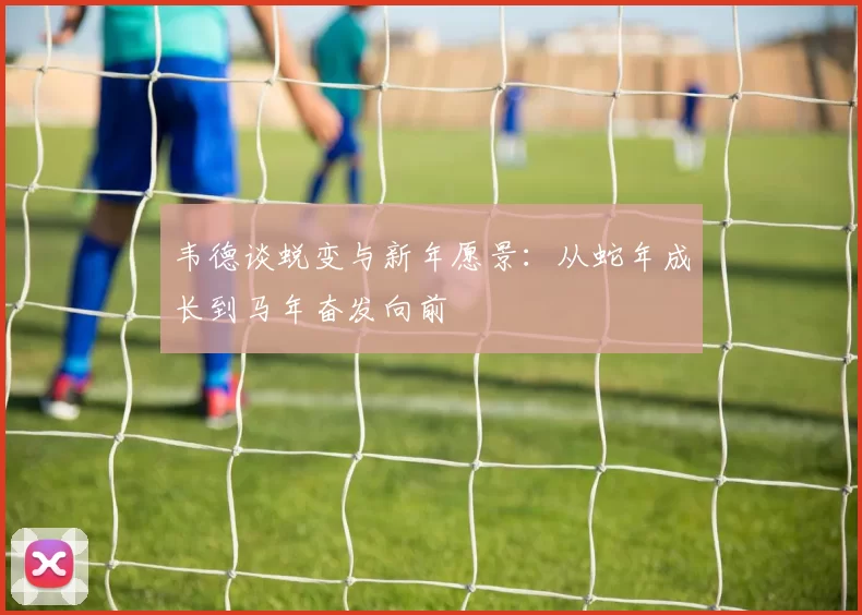韦德谈蜕变与新年愿景：从蛇年成长到马年奋发向前