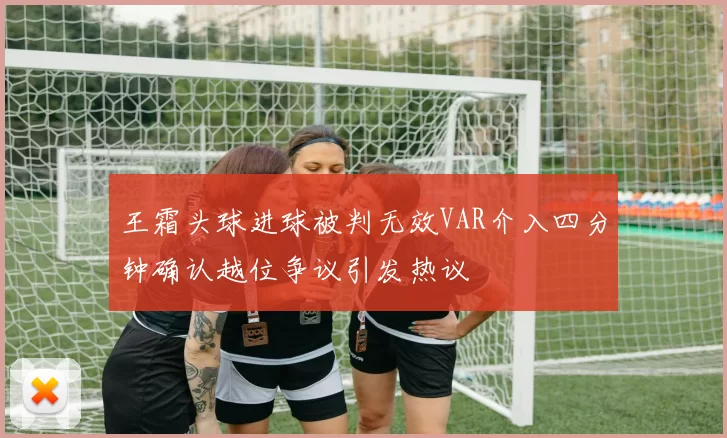 王霜头球进球被判无效VAR介入四分钟确认越位争议引发热议
