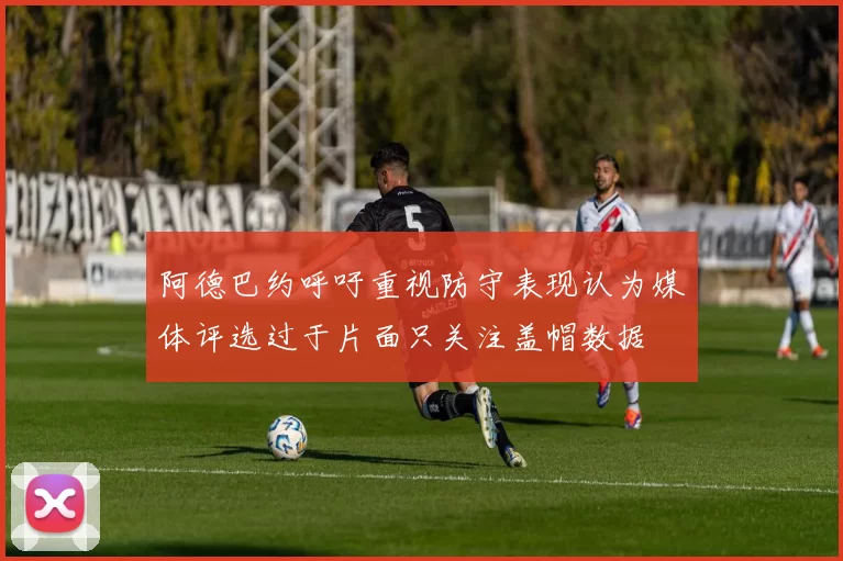 阿德巴约呼吁重视防守表现认为媒体评选过于片面只关注盖帽数据