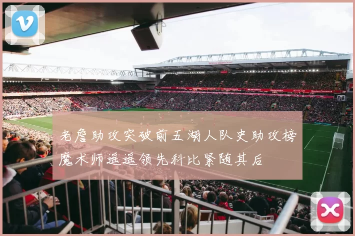老詹助攻突破前五湖人队史助攻榜魔术师遥遥领先科比紧随其后