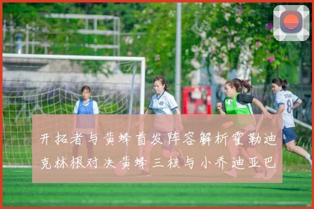 开拓者与黄蜂首发阵容解析霍勒迪克林根对决黄蜂三核与小乔迪亚巴特