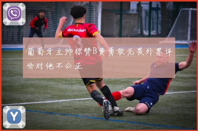 葡萄牙主帅称赞B费勇敢无畏外界评价对他不公正