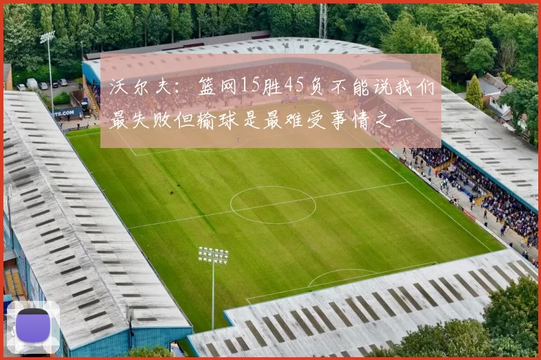 沃尔夫：篮网15胜45负不能说我们最失败但输球是最难受事情之一