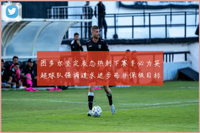 图多尔坚定表态热刺下赛季必为英超球队强调追求进步而非保级目标