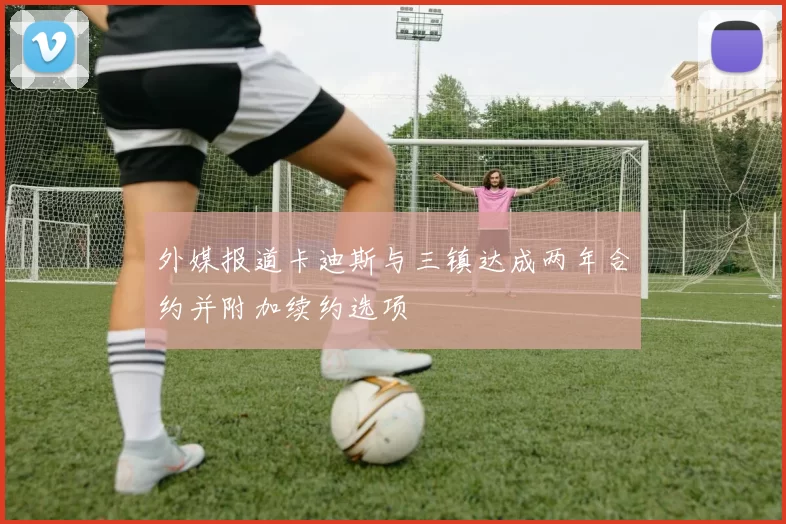 外媒报道卡迪斯与三镇达成两年合约并附加续约选项