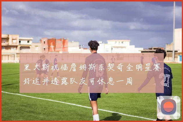 里夫斯祝福詹姆斯东契奇全明星赛好运并透露队友可休息一周