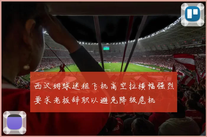 西汉姆球迷租飞机高空拉横幅强烈要求老板辞职以避免降级危机