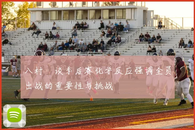 八村塁谈季后赛化学反应强调全员出战的重要性与挑战