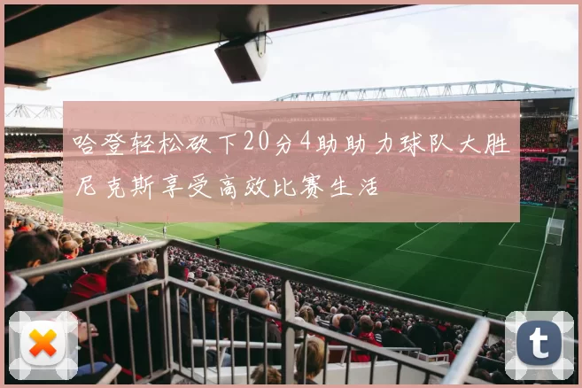 哈登轻松砍下20分4助助力球队大胜尼克斯享受高效比赛生活
