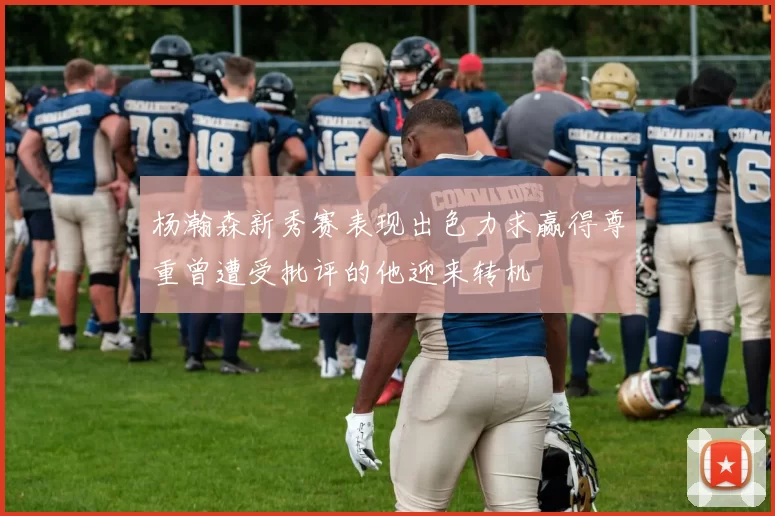 杨瀚森新秀赛表现出色力求赢得尊重曾遭受批评的他迎来转机