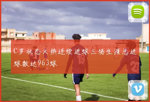 C罗状态火热连续进球三场生涯总进球数达963球
