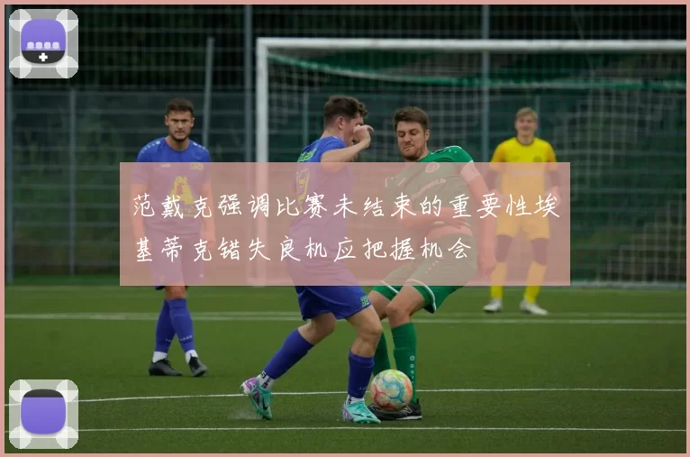 范戴克强调比赛未结束的重要性埃基蒂克错失良机应把握机会