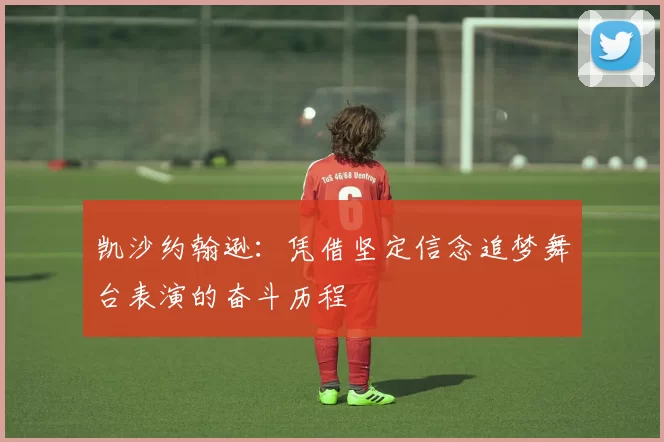 凯沙约翰逊：凭借坚定信念追梦舞台表演的奋斗历程