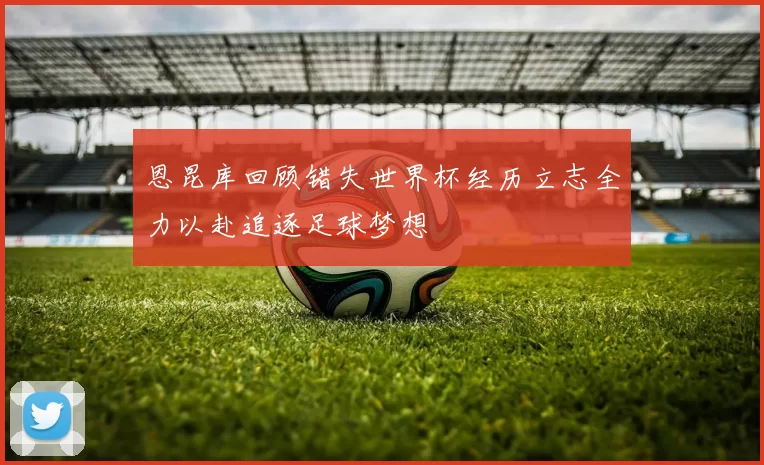 恩昆库回顾错失世界杯经历立志全力以赴追逐足球梦想