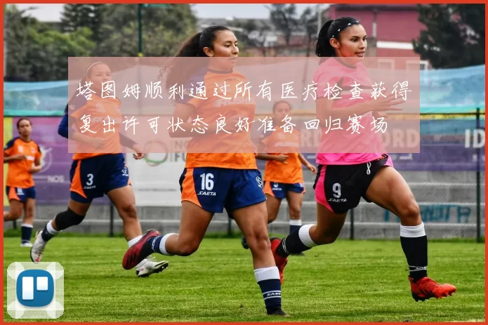 塔图姆顺利通过所有医疗检查获得复出许可状态良好准备回归赛场